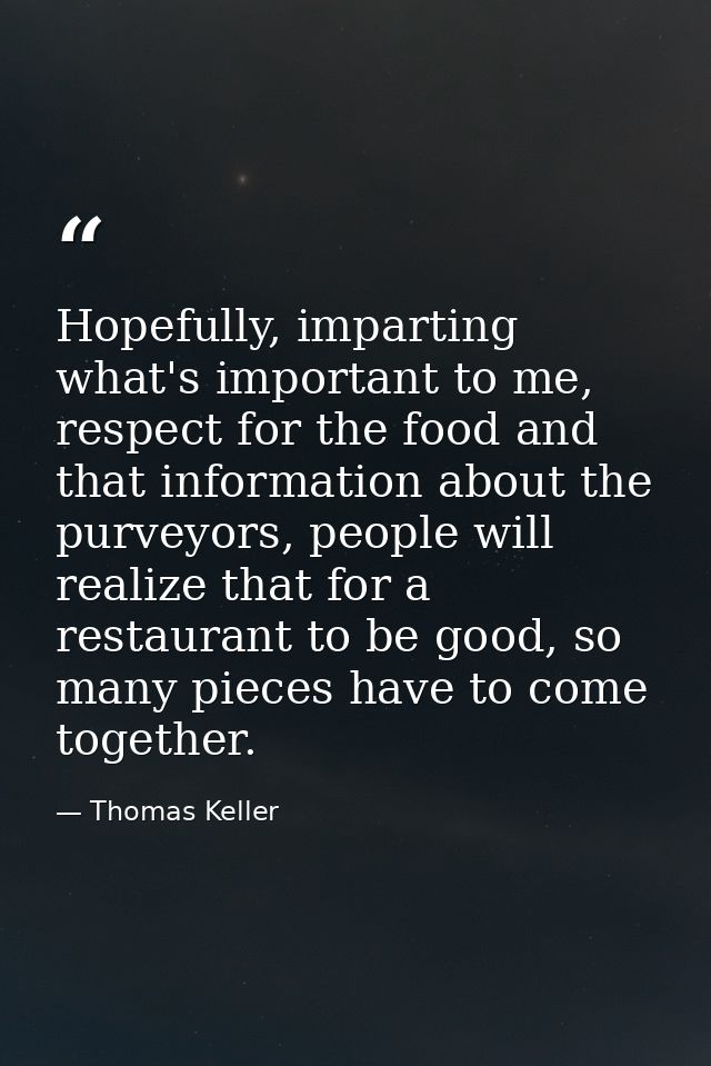Hopefully, imparting what's important to me, respect for the food and that information about the purveyors, people will  — Thomas Keller