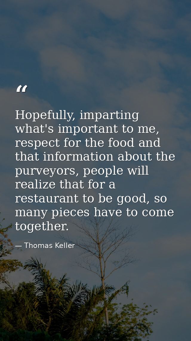 Hopefully, imparting what's important to me, respect for the food and that information about the purveyors, people will  — Thomas Keller