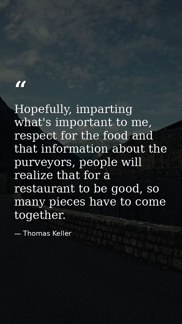 Hopefully, imparting what's important to me, respect for the food and that information about the purveyors, people will  — Thomas Keller