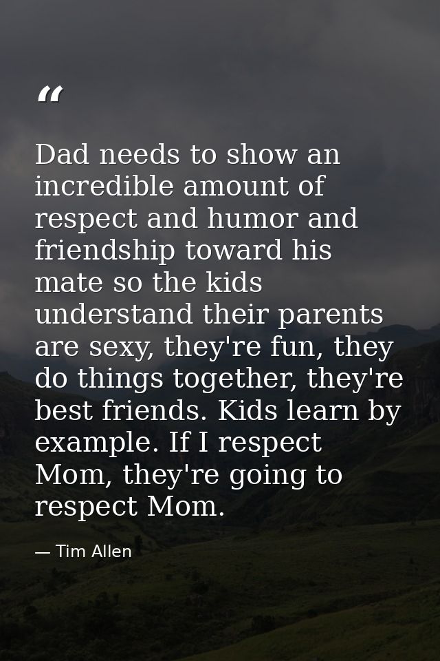 Dad needs to show an incredible amount of respect and humor and friendship toward his mate so the kids understand their  — Tim Allen