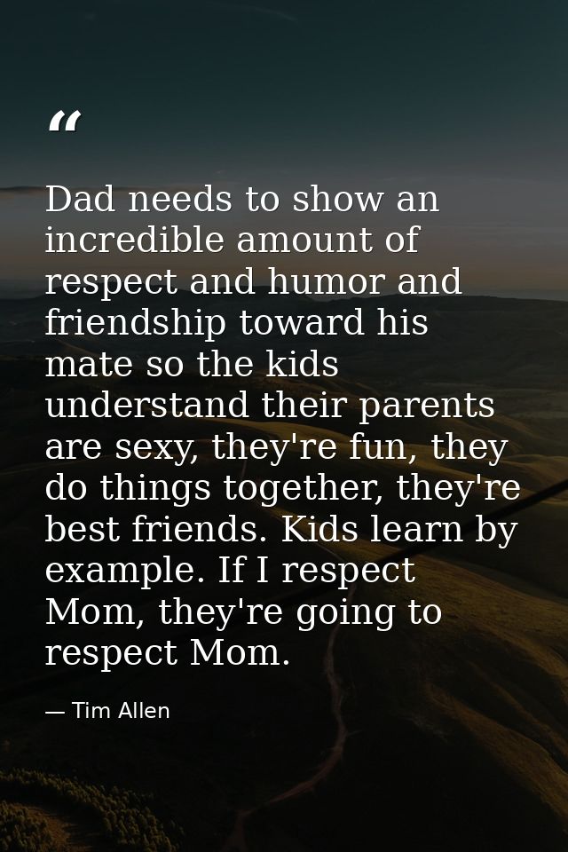Dad needs to show an incredible amount of respect and humor and friendship toward his mate so the kids understand their  — Tim Allen