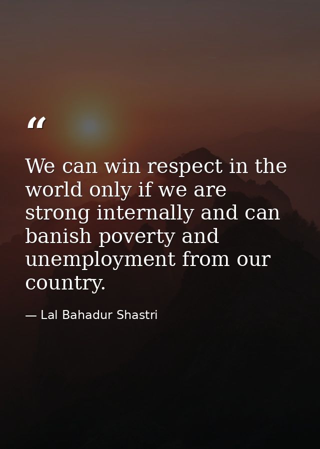 We can win respect in the world only if we are strong internally and can banish poverty and unemployment from our countr — Lal Bahadur Shastri