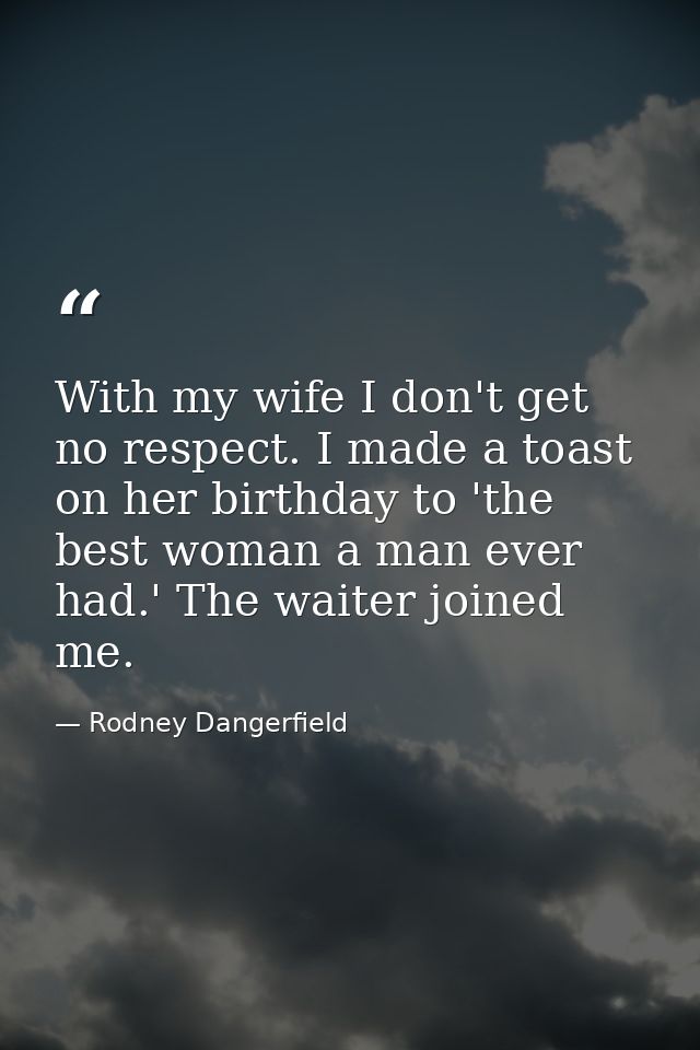With my wife I don't get no respect. I made a toast on her birthday to 'the best woman a man ever had.' The waiter joine — Rodney Dangerfield