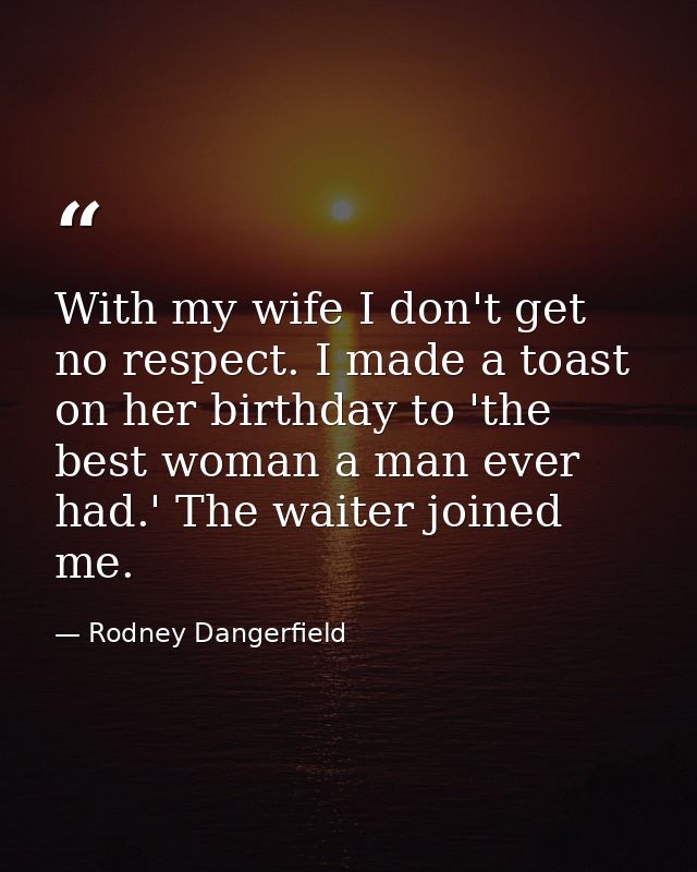 With my wife I don't get no respect. I made a toast on her birthday to 'the best woman a man ever had.' The waiter joine — Rodney Dangerfield