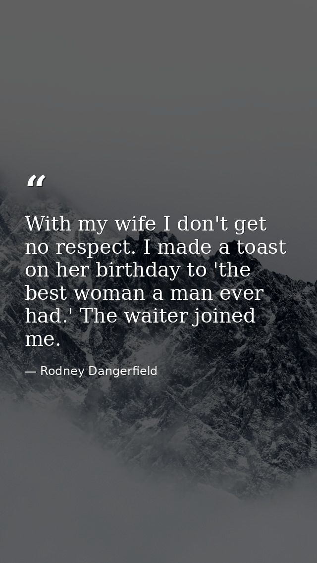 With my wife I don't get no respect. I made a toast on her birthday to 'the best woman a man ever had.' The waiter joine — Rodney Dangerfield