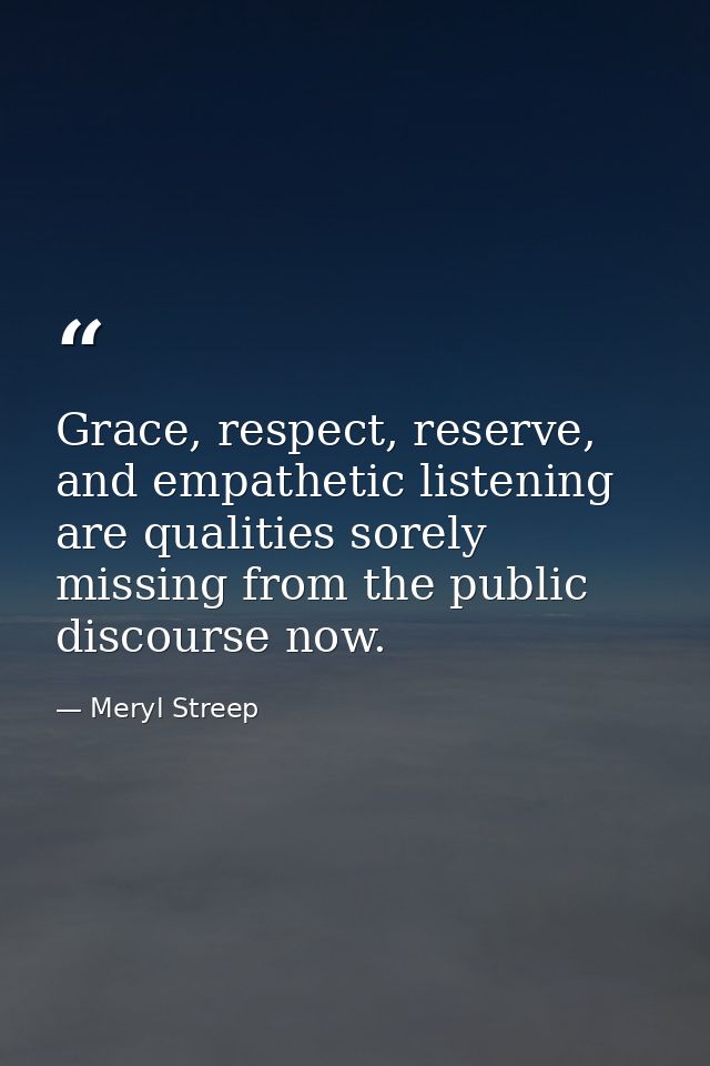 Grace, respect, reserve, and empathetic listening are qualities sorely missing from the public discourse now. — Meryl Streep