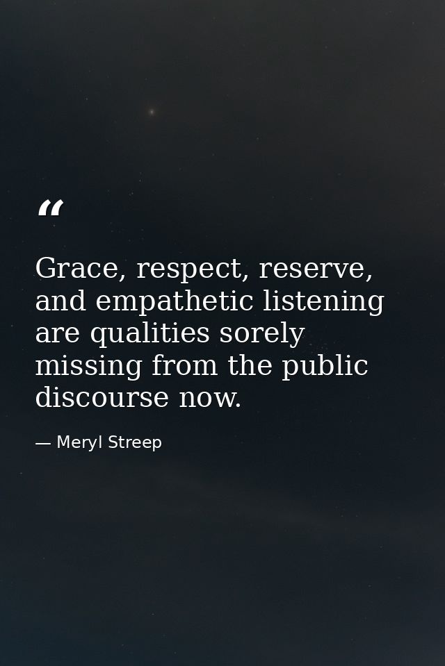Grace, respect, reserve, and empathetic listening are qualities sorely missing from the public discourse now. — Meryl Streep