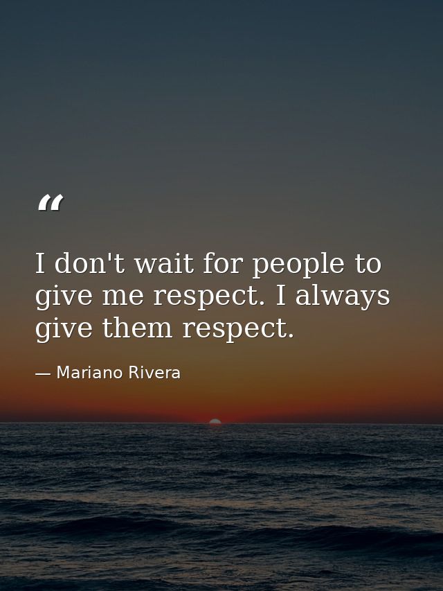 I don't wait for people to give me respect. I always give them respect. — Mariano Rivera