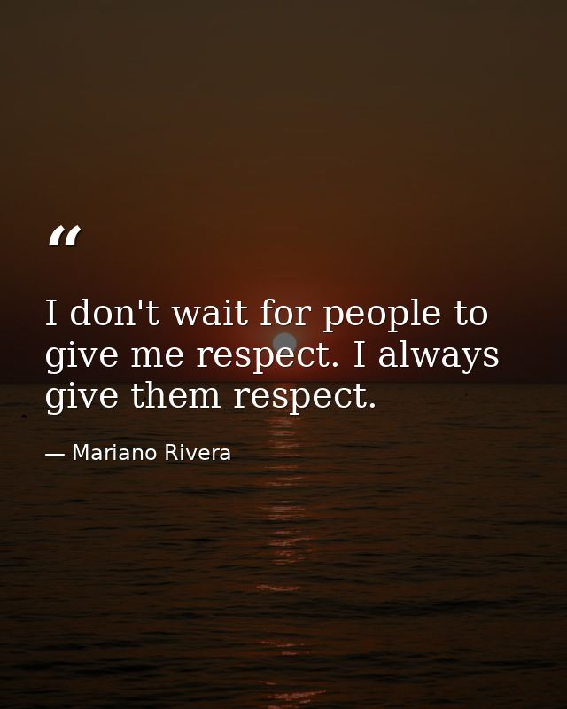 I don't wait for people to give me respect. I always give them respect. — Mariano Rivera