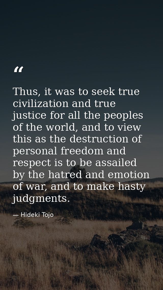 Thus, it was to seek true civilization and true justice for all the peoples of the world, and to view this as the destru — Hideki Tojo
