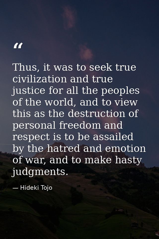 Thus, it was to seek true civilization and true justice for all the peoples of the world, and to view this as the destru — Hideki Tojo