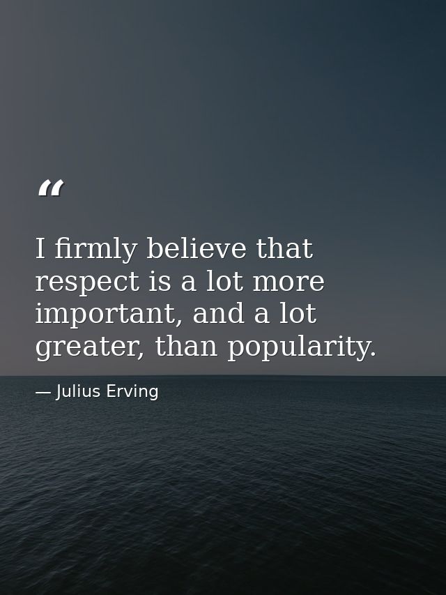 I firmly believe that respect is a lot more important, and a lot greater, than popularity. — Julius Erving