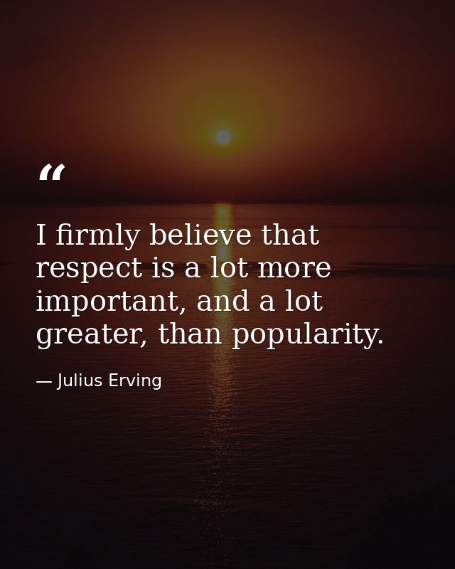 I firmly believe that respect is a lot more important, and a lot greater, than popularity. — Julius Erving
