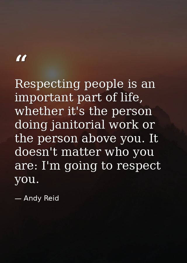 Respecting people is an important part of life, whether it's the person doing janitorial work or the person above you. I — Andy Reid