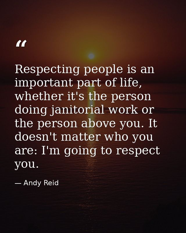 Respecting people is an important part of life, whether it's the person doing janitorial work or the person above you. I — Andy Reid