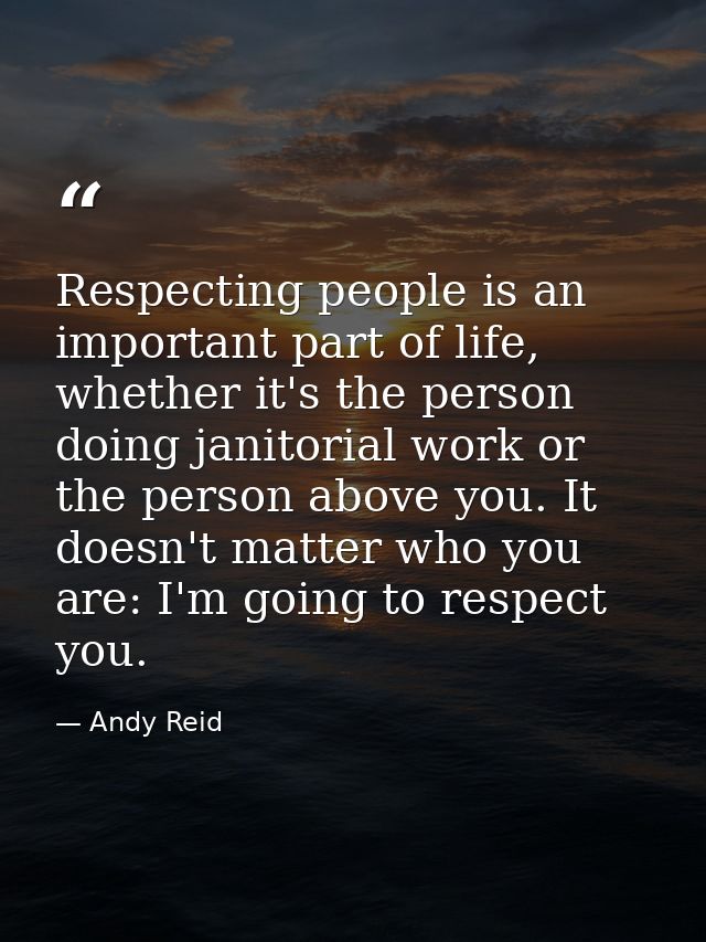 Respecting people is an important part of life, whether it's the person doing janitorial work or the person above you. I — Andy Reid