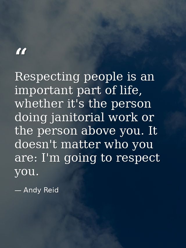 Respecting people is an important part of life, whether it's the person doing janitorial work or the person above you. I — Andy Reid