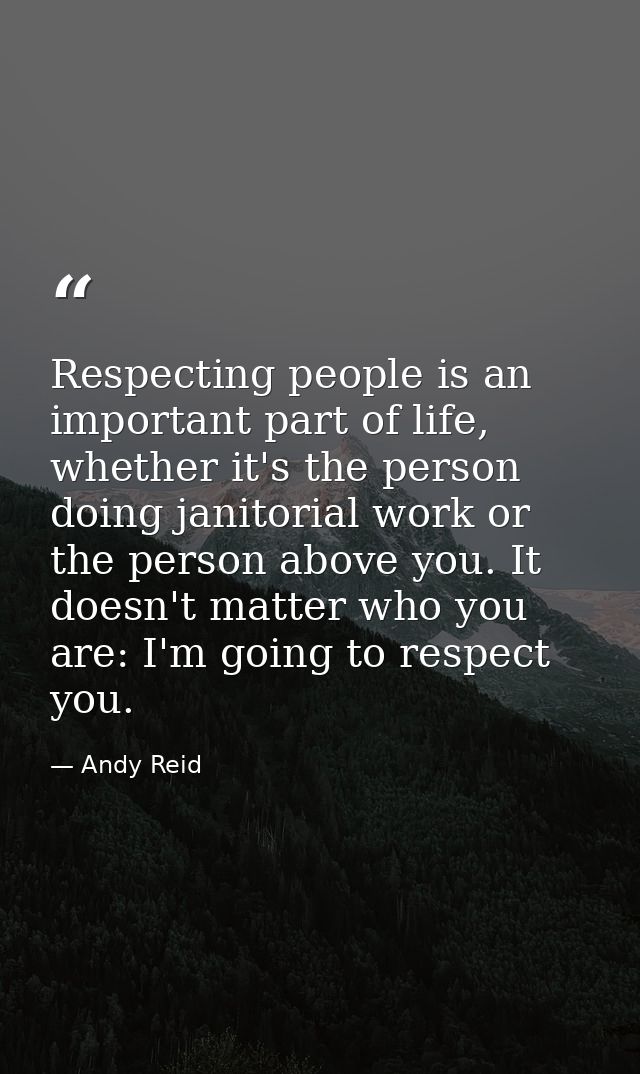 Respecting people is an important part of life, whether it's the person doing janitorial work or the person above you. I — Andy Reid
