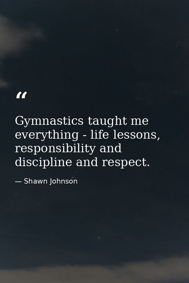 Gymnastics taught me everything - life lessons, responsibility and discipline and respect. — Shawn Johnson