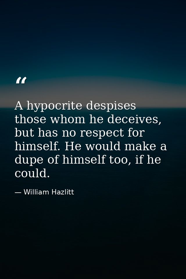 A hypocrite despises those whom he deceives, but has no respect for himself. He would make a dupe of himself too, if he  — William Hazlitt