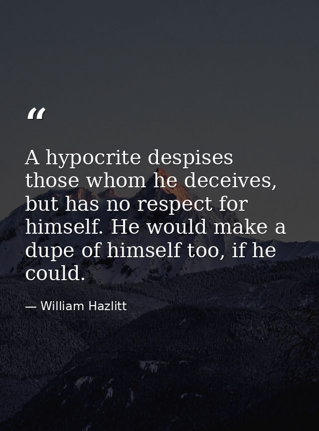 A hypocrite despises those whom he deceives, but has no respect for himself. He would make a dupe of himself too, if he  — William Hazlitt