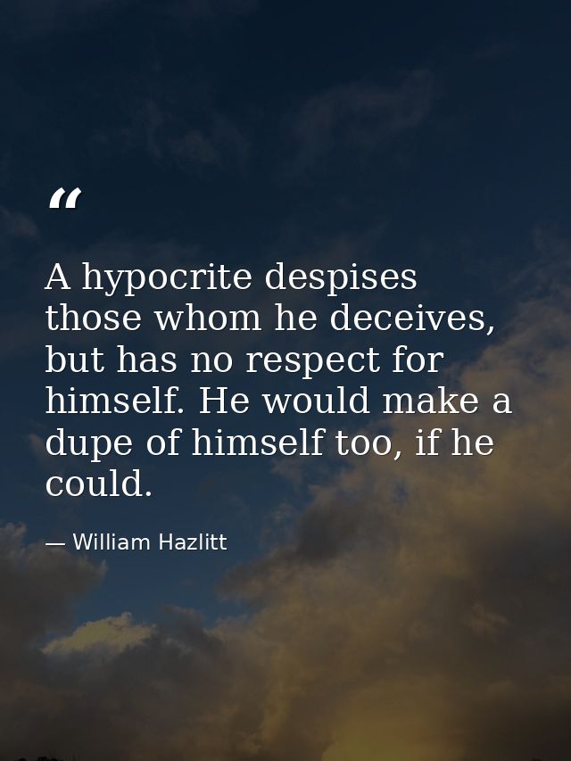A hypocrite despises those whom he deceives, but has no respect for himself. He would make a dupe of himself too, if he  — William Hazlitt