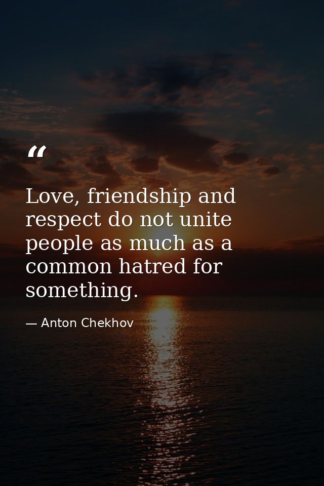 Love, friendship and respect do not unite people as much as a common hatred for something. — Anton Chekhov
