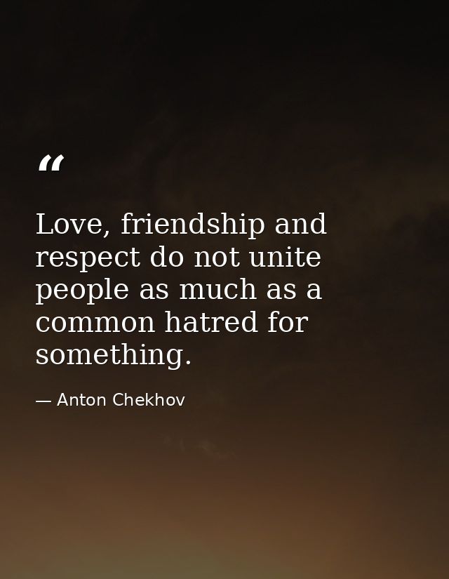 Love, friendship and respect do not unite people as much as a common hatred for something. — Anton Chekhov