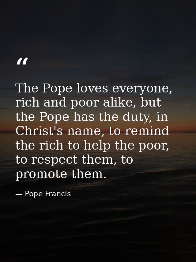 The Pope loves everyone, rich and poor alike, but the Pope has the duty, in Christ's name, to remind the rich to help th — Pope Francis