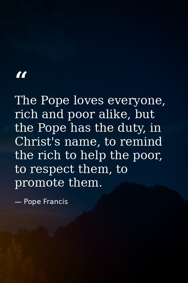 The Pope loves everyone, rich and poor alike, but the Pope has the duty, in Christ's name, to remind the rich to help th — Pope Francis