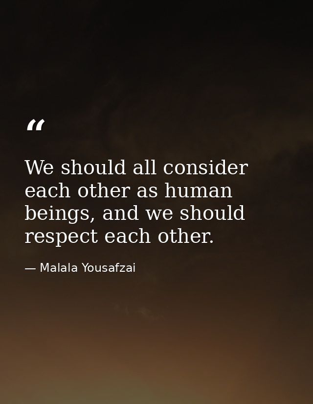 We should all consider each other as human beings, and we should respect each other. — Malala Yousafzai