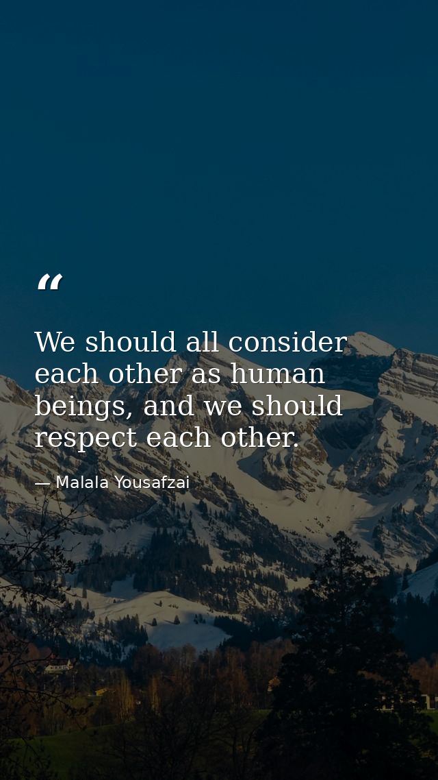 We should all consider each other as human beings, and we should respect each other. — Malala Yousafzai