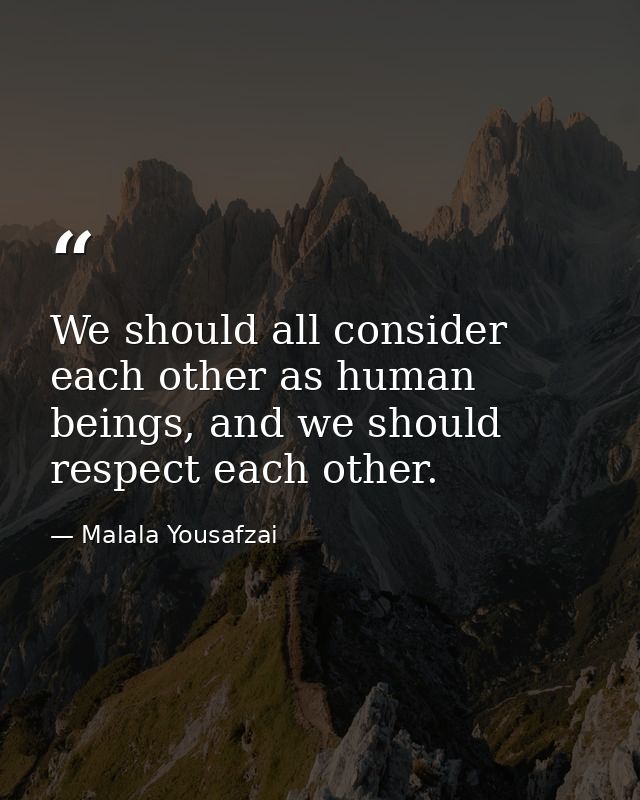 We should all consider each other as human beings, and we should respect each other. — Malala Yousafzai