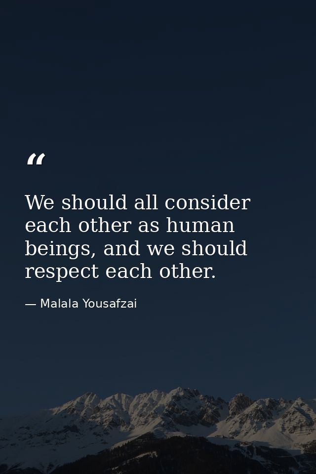 We should all consider each other as human beings, and we should respect each other. — Malala Yousafzai