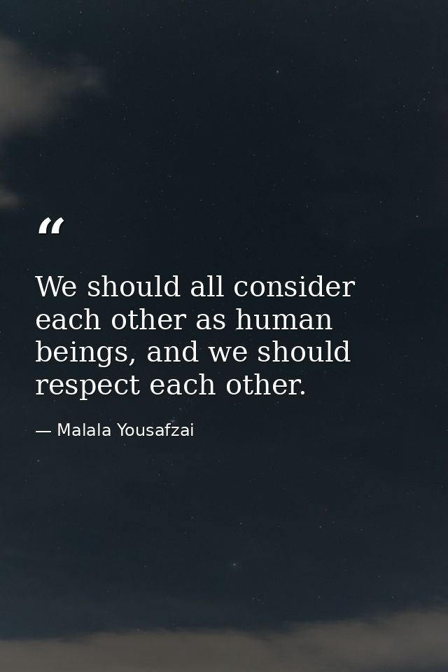 We should all consider each other as human beings, and we should respect each other. — Malala Yousafzai