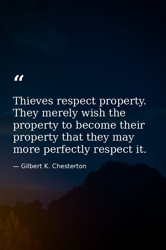 Thieves respect property. They merely wish the property to become their property that they may more perfectly respect it — Gilbert K. Chesterton