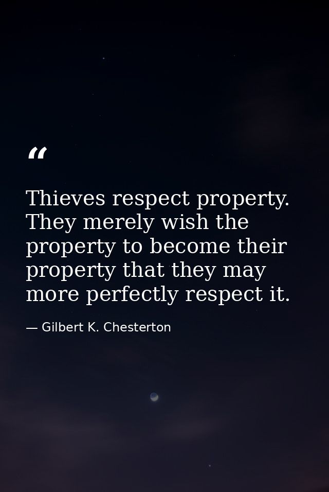 Thieves respect property. They merely wish the property to become their property that they may more perfectly respect it — Gilbert K. Chesterton