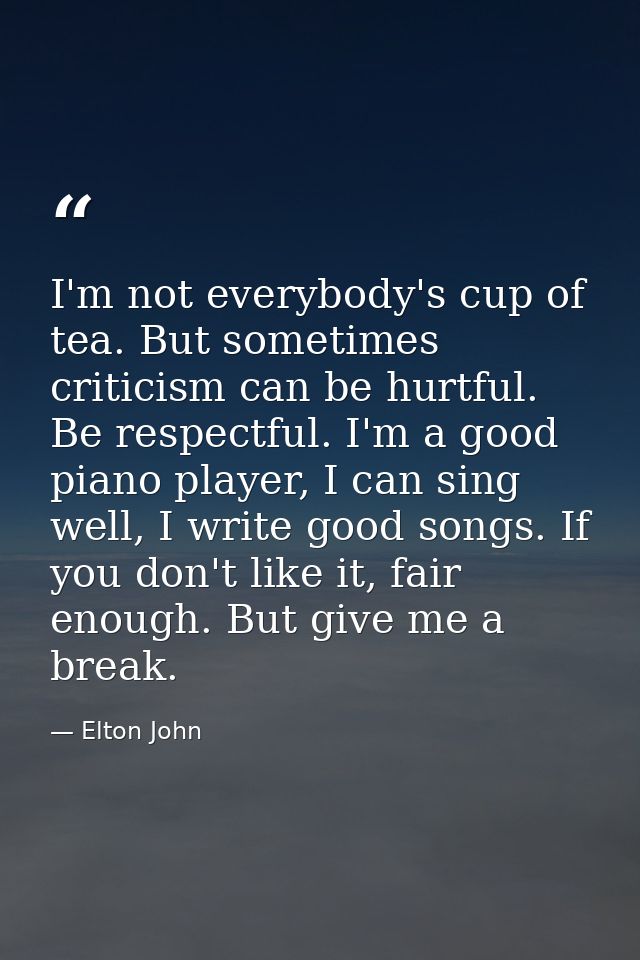 I'm not everybody's cup of tea. But sometimes criticism can be hurtful. Be respectful. I'm a good piano player, I can si — Elton John