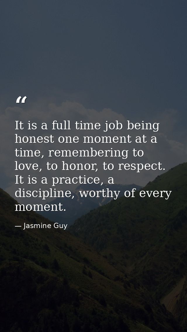 It is a full time job being honest one moment at a time, remembering to love, to honor, to respect. It is a practice, a  — Jasmine Guy
