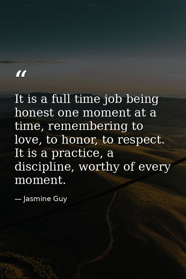 It is a full time job being honest one moment at a time, remembering to love, to honor, to respect. It is a practice, a  — Jasmine Guy