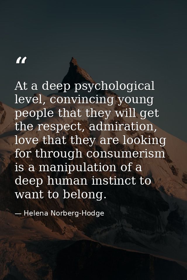 At a deep psychological level, convincing young people that they will get the respect, admiration, love that they are lo — Helena Norberg-Hodge