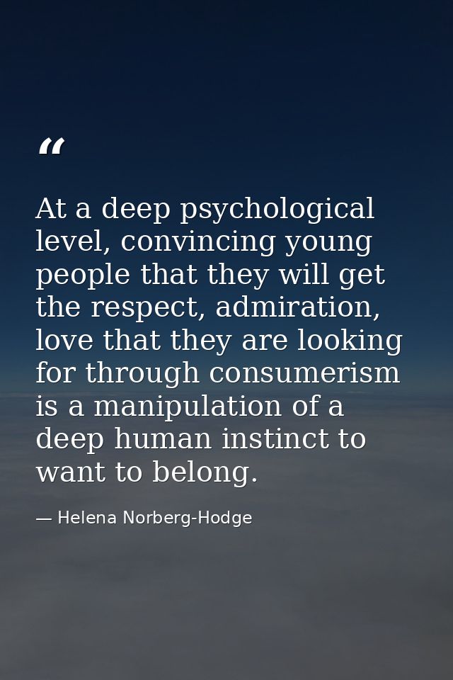 At a deep psychological level, convincing young people that they will get the respect, admiration, love that they are lo — Helena Norberg-Hodge