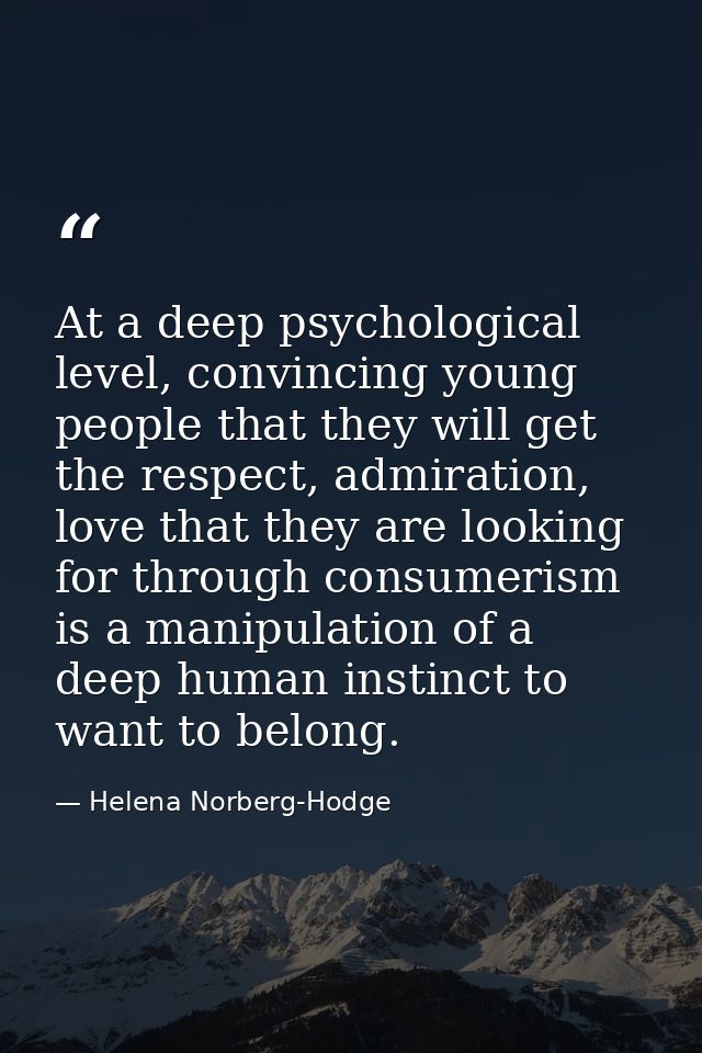 At a deep psychological level, convincing young people that they will get the respect, admiration, love that they are lo — Helena Norberg-Hodge