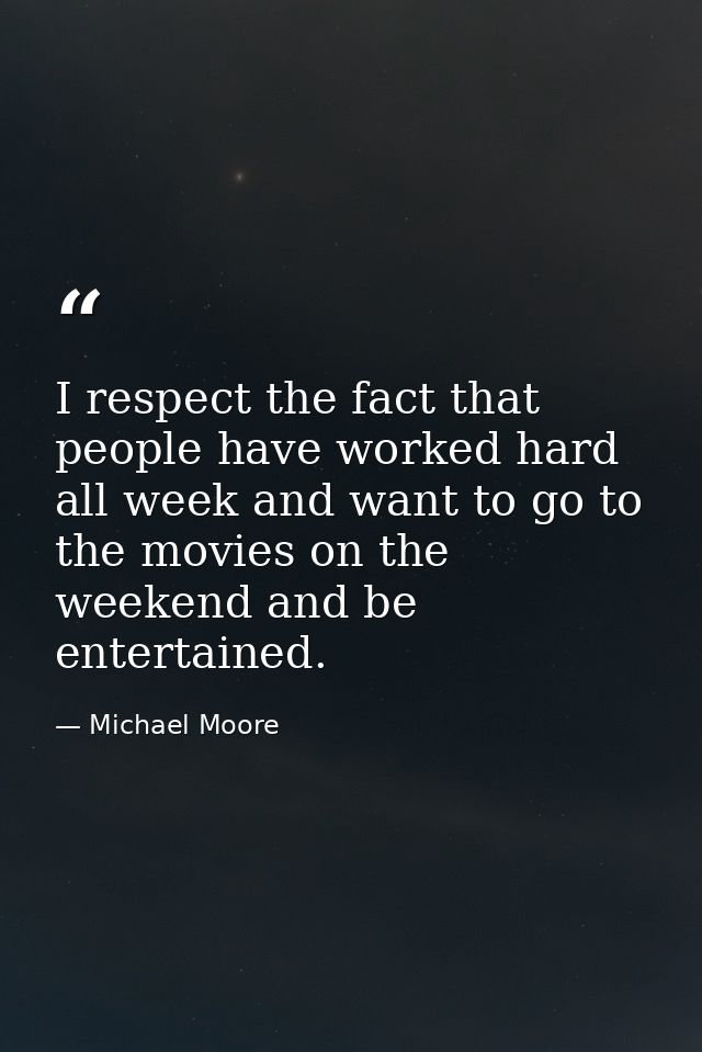 I respect the fact that people have worked hard all week and want to go to the movies on the weekend and be entertained. — Michael Moore