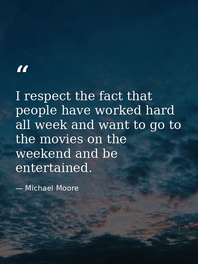 I respect the fact that people have worked hard all week and want to go to the movies on the weekend and be entertained. — Michael Moore