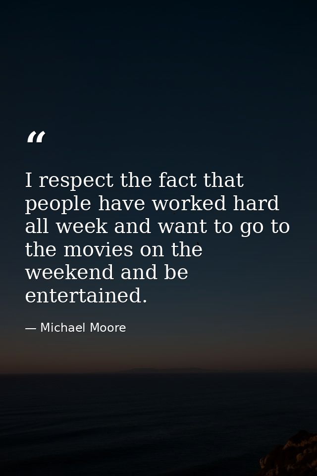 I respect the fact that people have worked hard all week and want to go to the movies on the weekend and be entertained. — Michael Moore