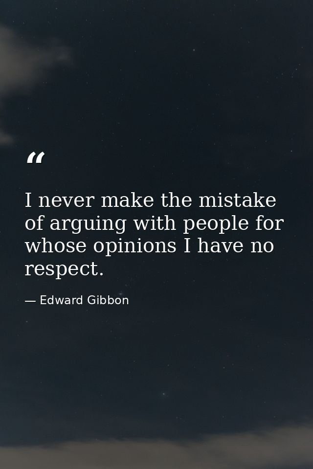 I never make the mistake of arguing with people for whose opinions I have no respect. — Edward Gibbon