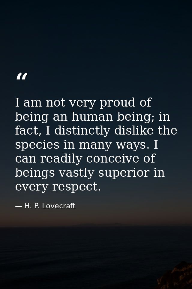 I am not very proud of being an human being; in fact, I distinctly dislike the species in many ways. I can readily conce — H. P. Lovecraft