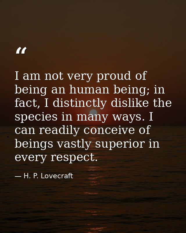 I am not very proud of being an human being; in fact, I distinctly dislike the species in many ways. I can readily conce — H. P. Lovecraft