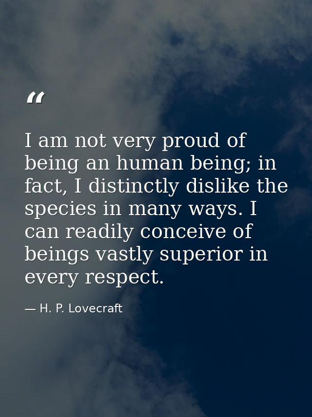 I am not very proud of being an human being; in fact, I distinctly dislike the species in many ways. I can readily conce — H. P. Lovecraft